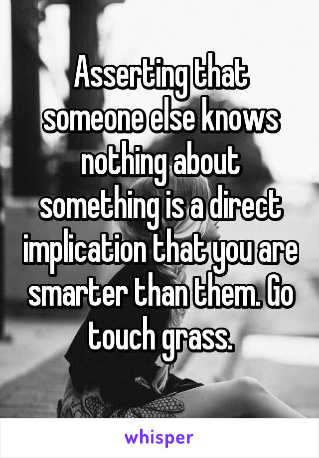 Asserting that someone else knows nothing about something is a direct implication that you are smarter than them. Go touch grass.
