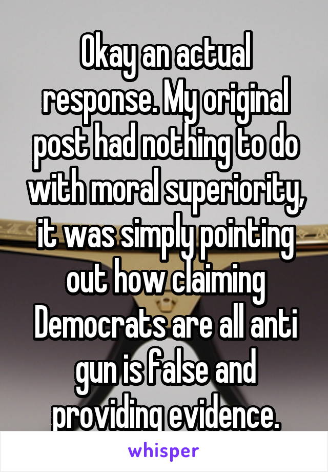 Okay an actual response. My original post had nothing to do with moral superiority, it was simply pointing out how claiming Democrats are all anti gun is false and providing evidence.