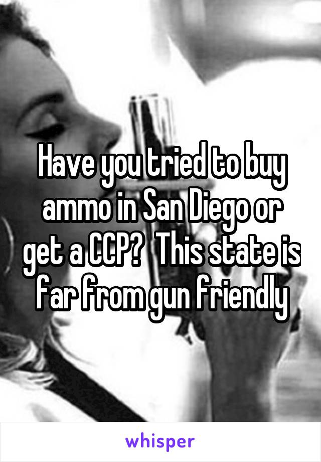 Have you tried to buy ammo in San Diego or get a CCP?  This state is far from gun friendly