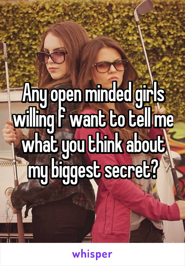 Any open minded girls willing f want to tell me what you think about my biggest secret?