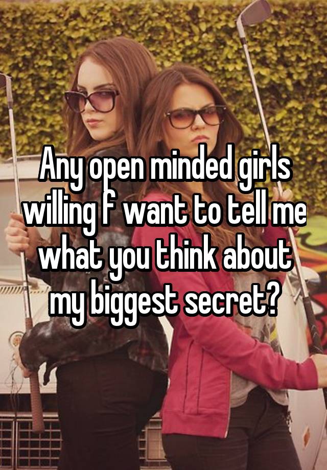 Any open minded girls willing f want to tell me what you think about my biggest secret?