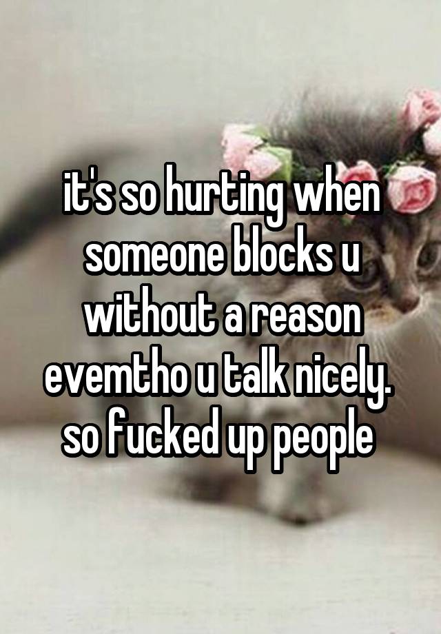 it's so hurting when someone blocks u without a reason evemtho u talk nicely. 
so fucked up people 