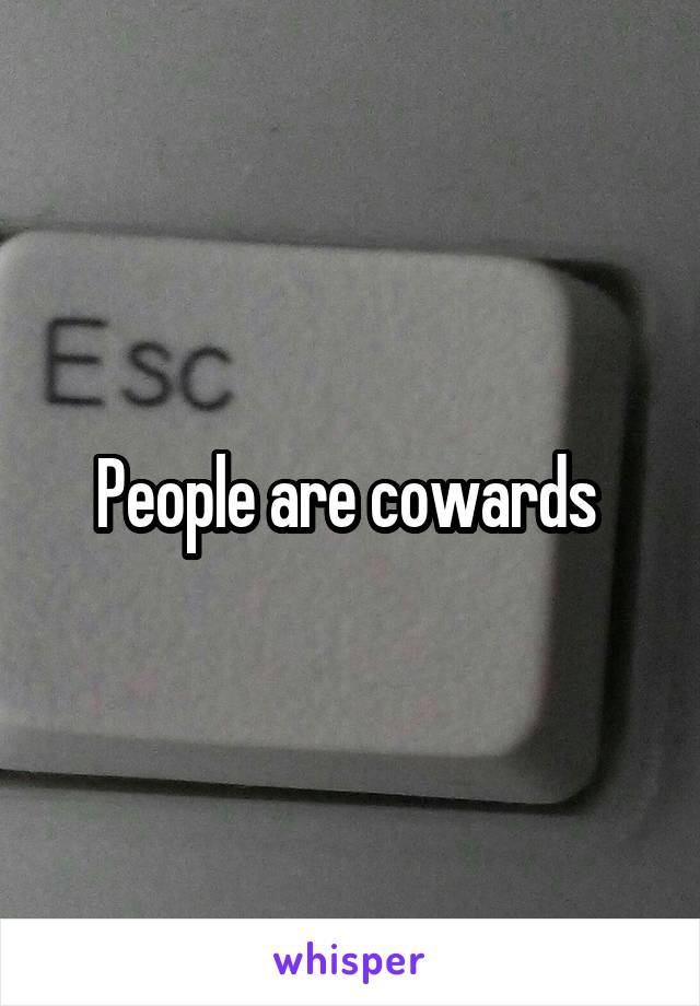 People are cowards 