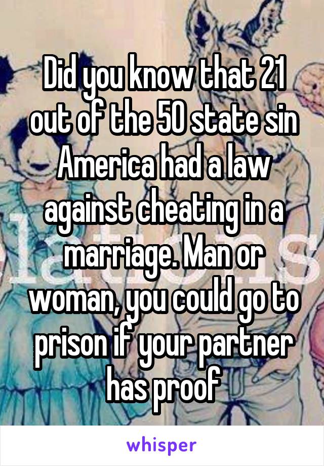 Did you know that 21 out of the 50 state sin America had a law against cheating in a marriage. Man or woman, you could go to prison if your partner has proof