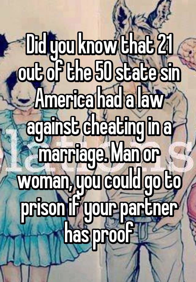 Did you know that 21 out of the 50 state sin America had a law against cheating in a marriage. Man or woman, you could go to prison if your partner has proof