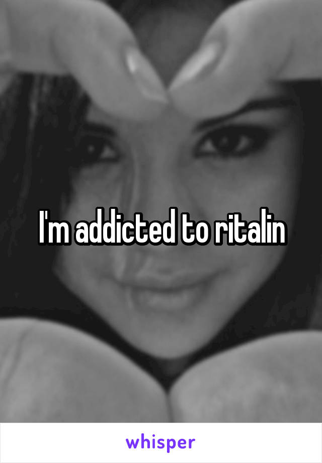 I'm addicted to ritalin