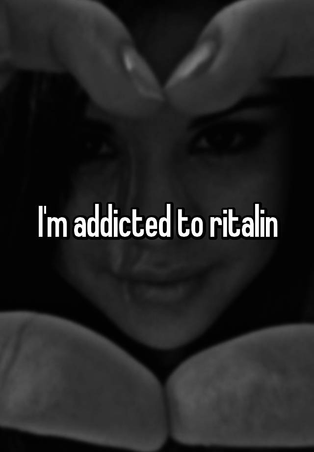 I'm addicted to ritalin