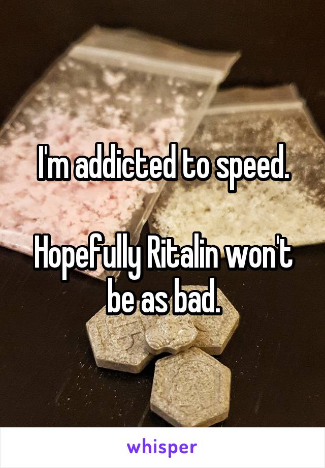 I'm addicted to speed.

Hopefully Ritalin won't be as bad.