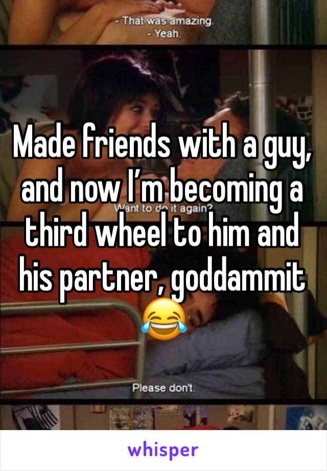 Made friends with a guy, and now I’m becoming a third wheel to him and his partner, goddammit 😂