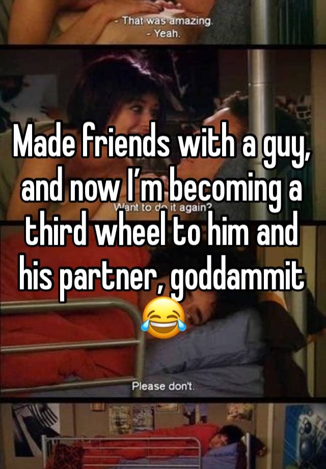 Made friends with a guy, and now I’m becoming a third wheel to him and his partner, goddammit 😂