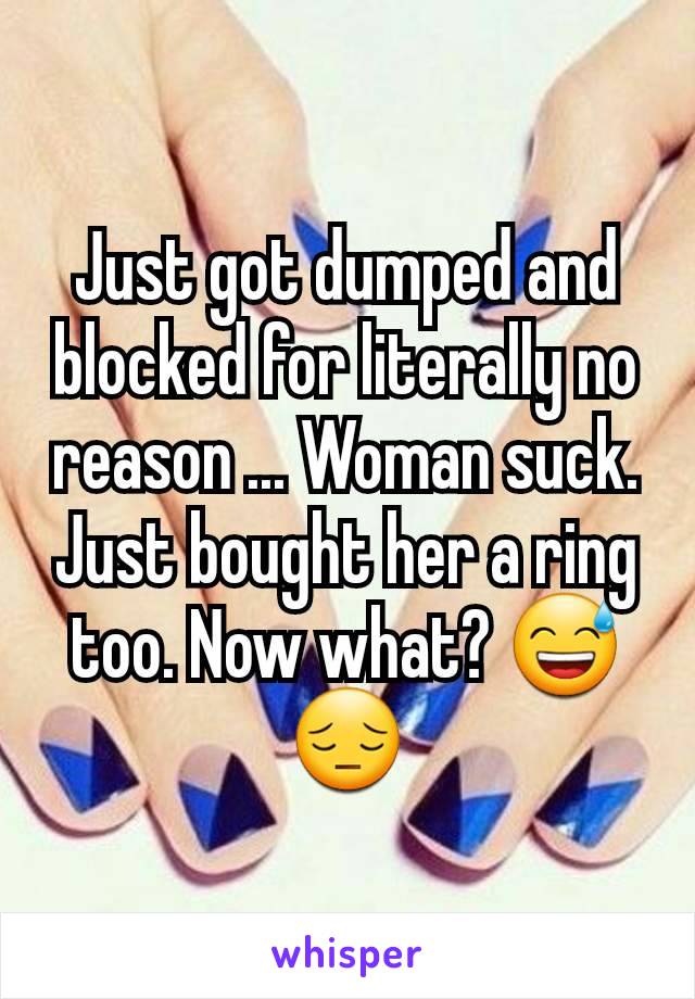 Just got dumped and blocked for literally no reason ... Woman suck. Just bought her a ring too. Now what? 😅😔