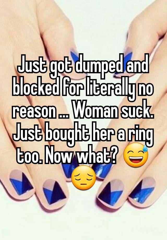 Just got dumped and blocked for literally no reason ... Woman suck. Just bought her a ring too. Now what? 😅😔