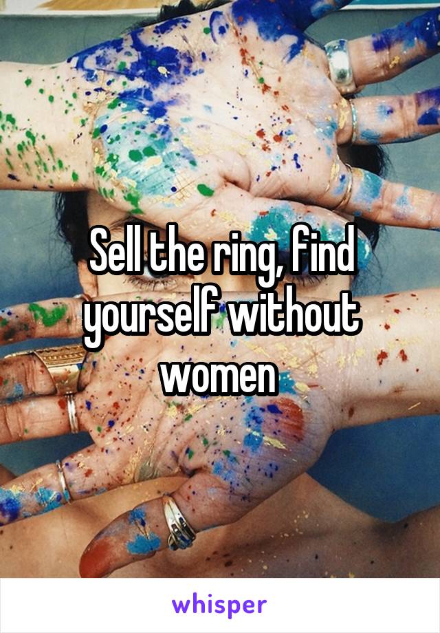 Sell the ring, find yourself without women 