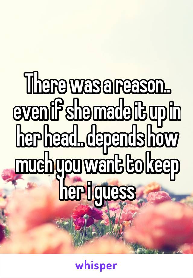 There was a reason.. even if she made it up in her head.. depends how much you want to keep her i guess