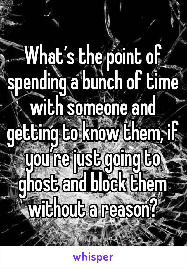 What’s the point of spending a bunch of time with someone and getting to know them, if you’re just going to ghost and block them without a reason?