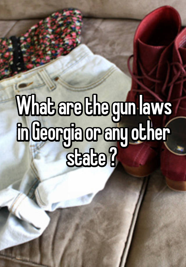 What are the gun laws in Georgia or any other state ? 