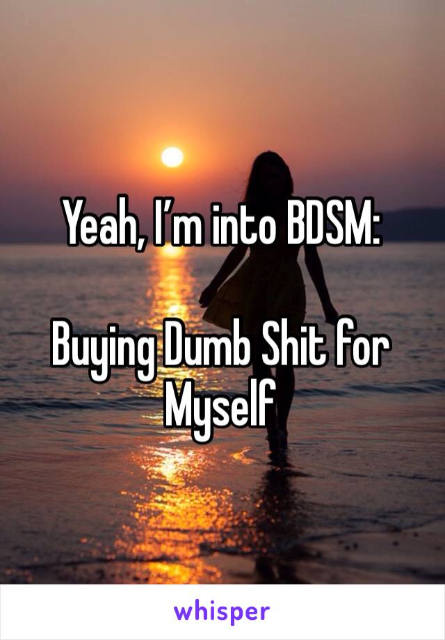 Yeah, I’m into BDSM:

Buying Dumb Shit for Myself