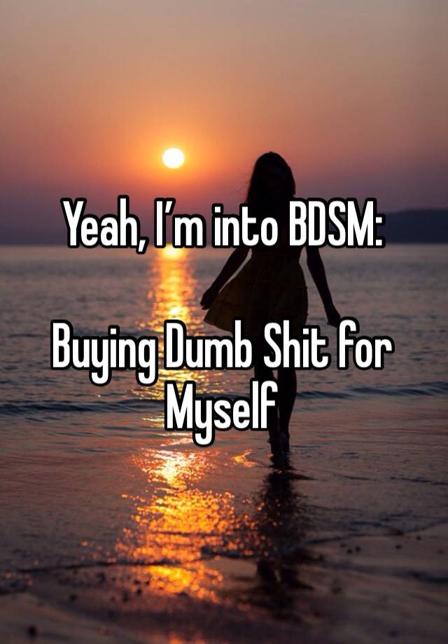 Yeah, I’m into BDSM:

Buying Dumb Shit for Myself