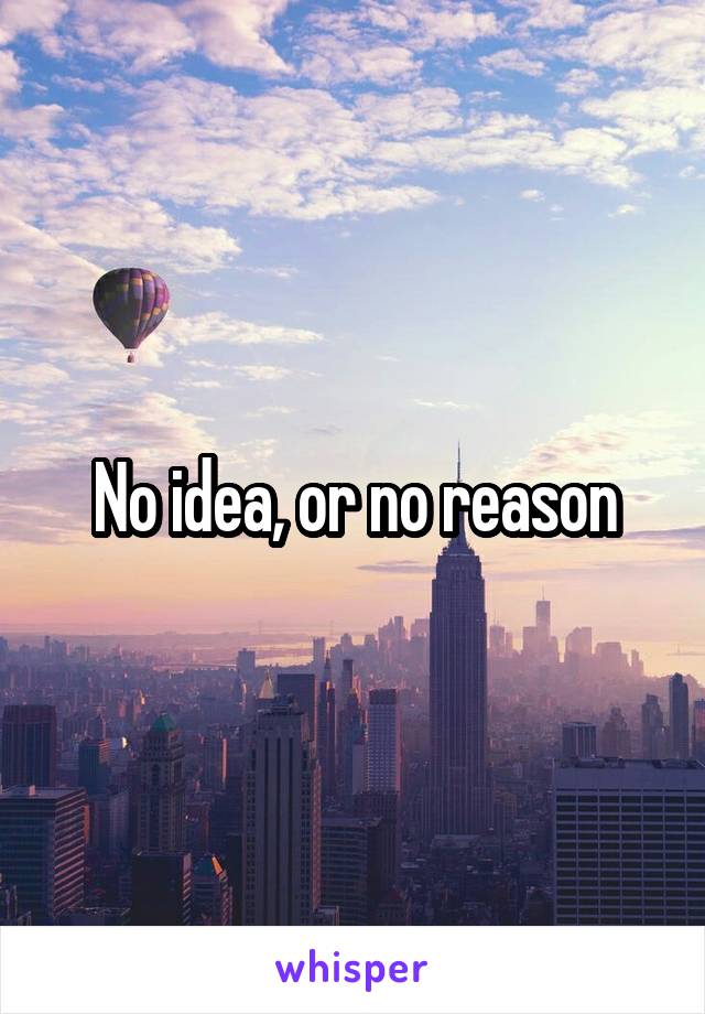 No idea, or no reason