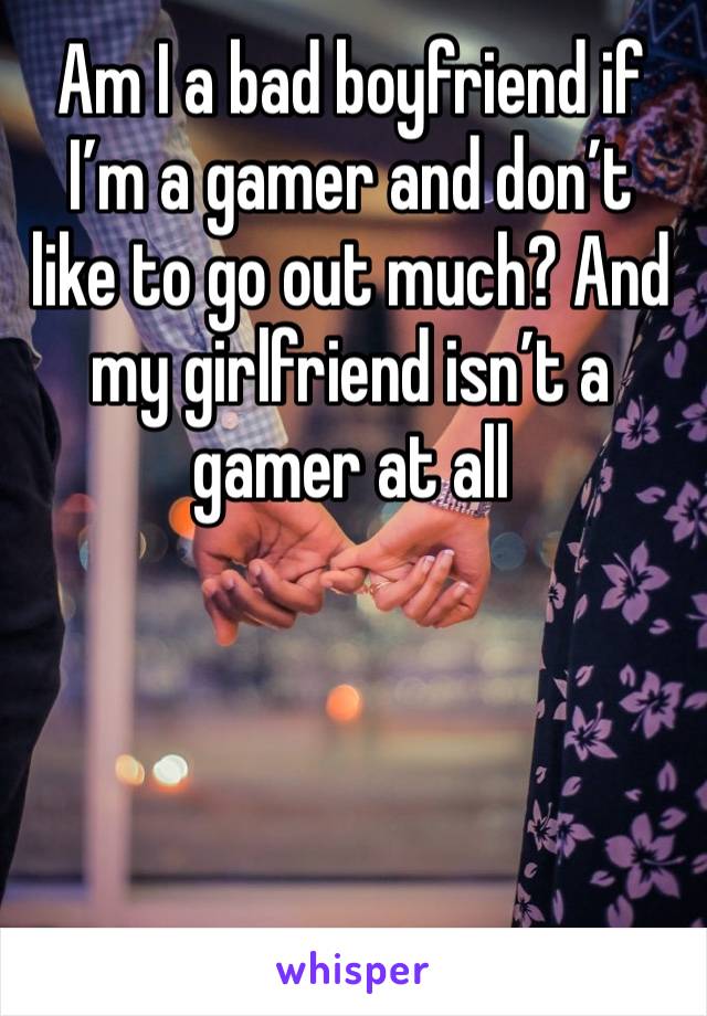Am I a bad boyfriend if I’m a gamer and don’t like to go out much? And my girlfriend isn’t a gamer at all