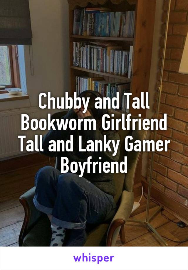 Chubby and Tall Bookworm Girlfriend
Tall and Lanky Gamer Boyfriend