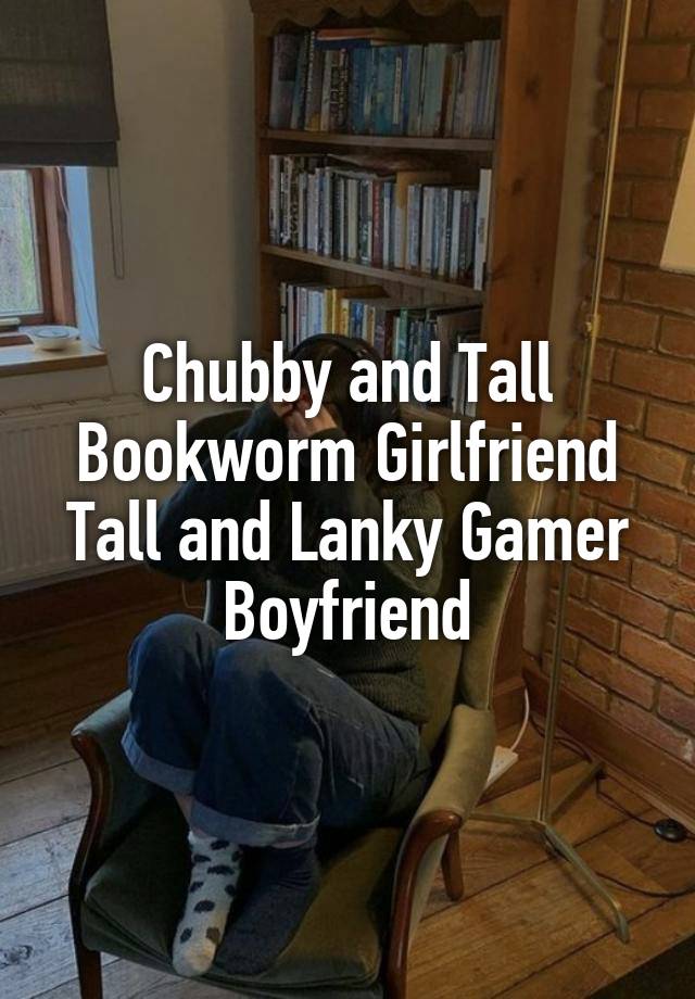 Chubby and Tall Bookworm Girlfriend
Tall and Lanky Gamer Boyfriend