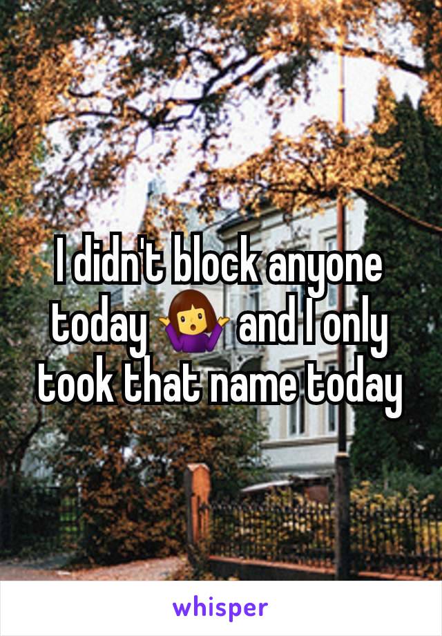 I didn't block anyone today 🤷‍♀️ and I only took that name today