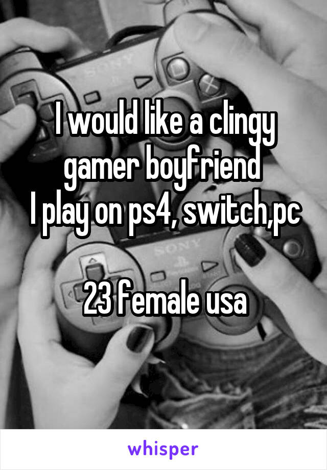 I would like a clingy gamer boyfriend 
I play on ps4, switch,pc 
23 female usa

