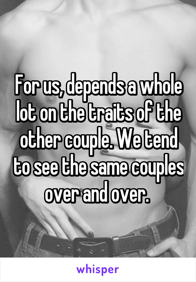 For us, depends a whole lot on the traits of the other couple. We tend to see the same couples over and over. 