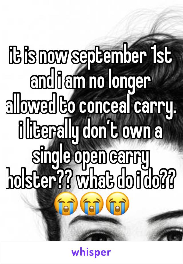 it is now september 1st and i am no longer allowed to conceal carry. i literally don’t own a single open carry holster?? what do i do?? 😭😭😭