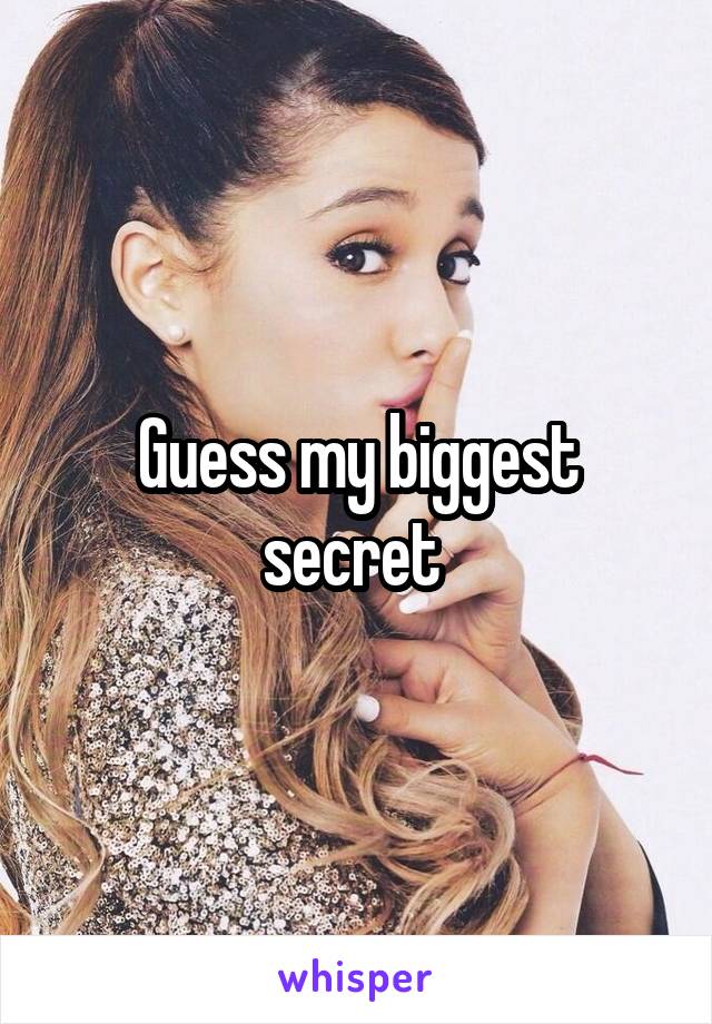 Guess my biggest secret 