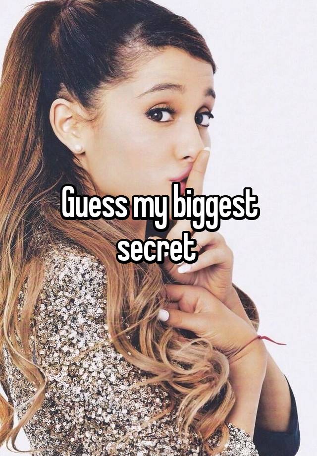 Guess my biggest secret 