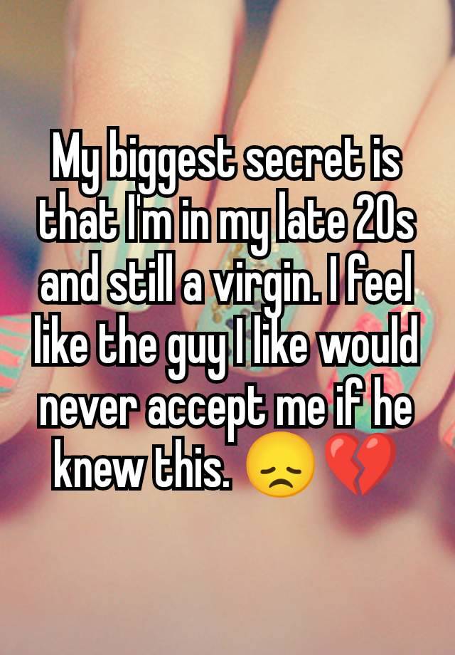 My biggest secret is that I'm in my late 20s and still a virgin. I feel like the guy I like would never accept me if he knew this. 😞💔