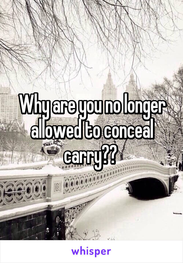 Why are you no longer allowed to conceal carry?? 