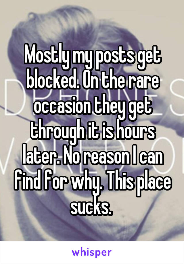 Mostly my posts get blocked. On the rare occasion they get through it is hours later. No reason I can find for why. This place sucks. 