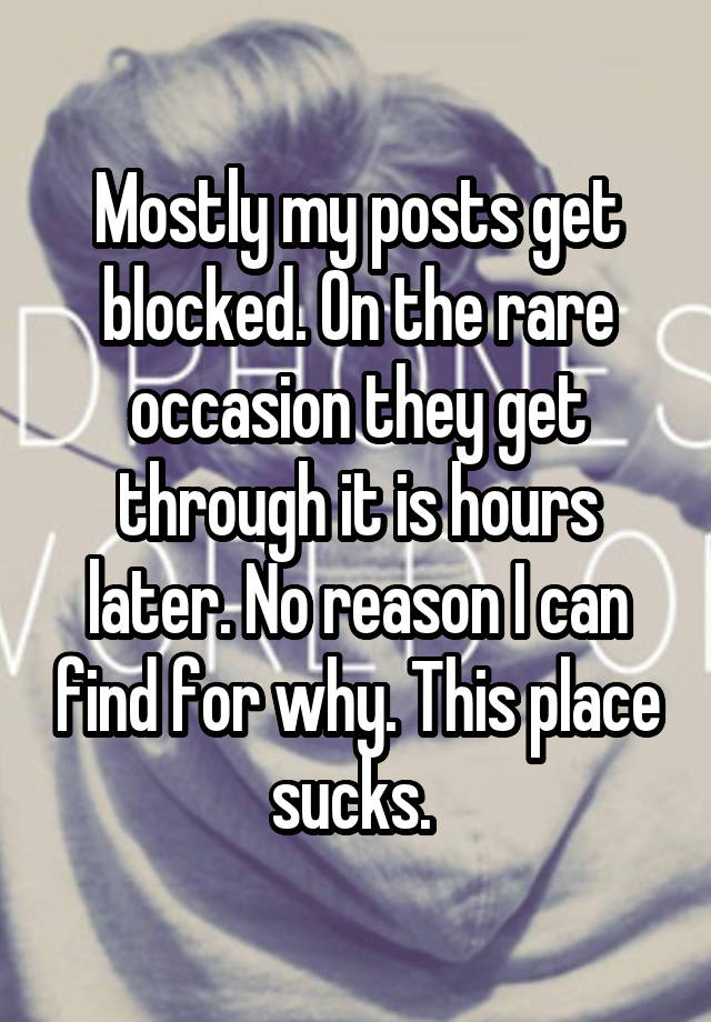 Mostly my posts get blocked. On the rare occasion they get through it is hours later. No reason I can find for why. This place sucks. 