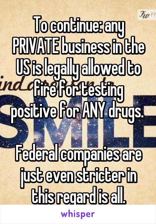 To continue: any PRIVATE business in the US is legally allowed to fire for testing positive for ANY drugs. 

Federal companies are just even stricter in this regard is all.