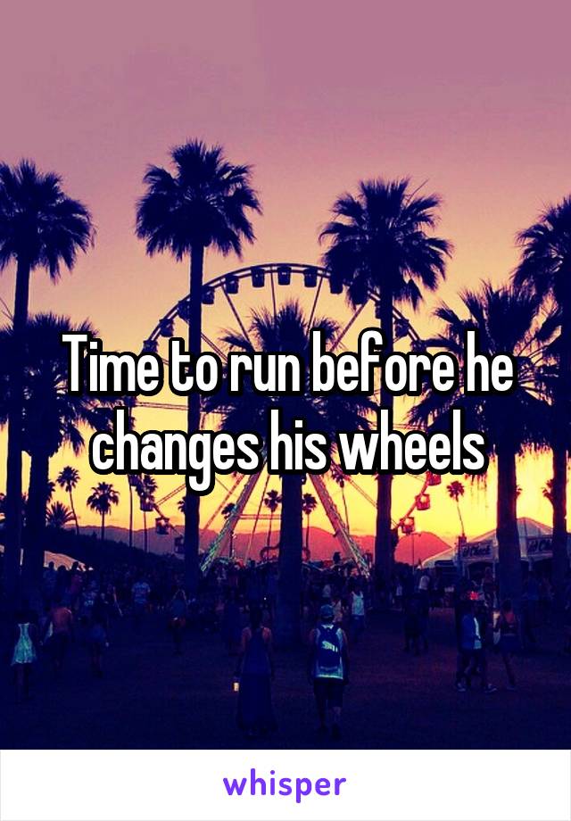 Time to run before he changes his wheels