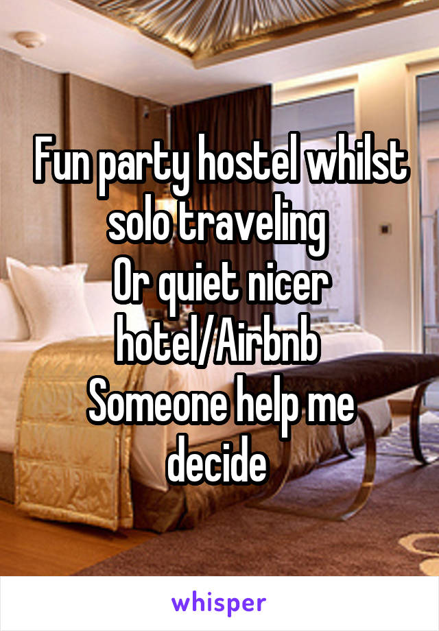 Fun party hostel whilst solo traveling 
Or quiet nicer hotel/Airbnb 
Someone help me decide 