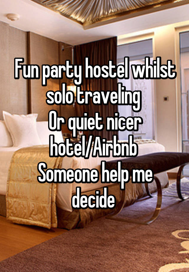 Fun party hostel whilst solo traveling 
Or quiet nicer hotel/Airbnb 
Someone help me decide 