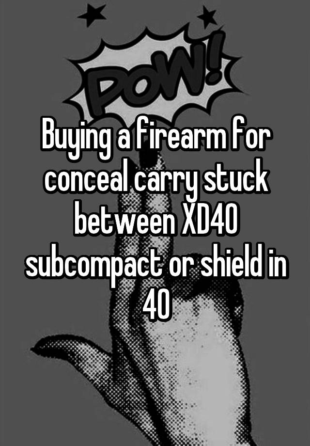 Buying a firearm for conceal carry stuck between XD40 subcompact or shield in 40