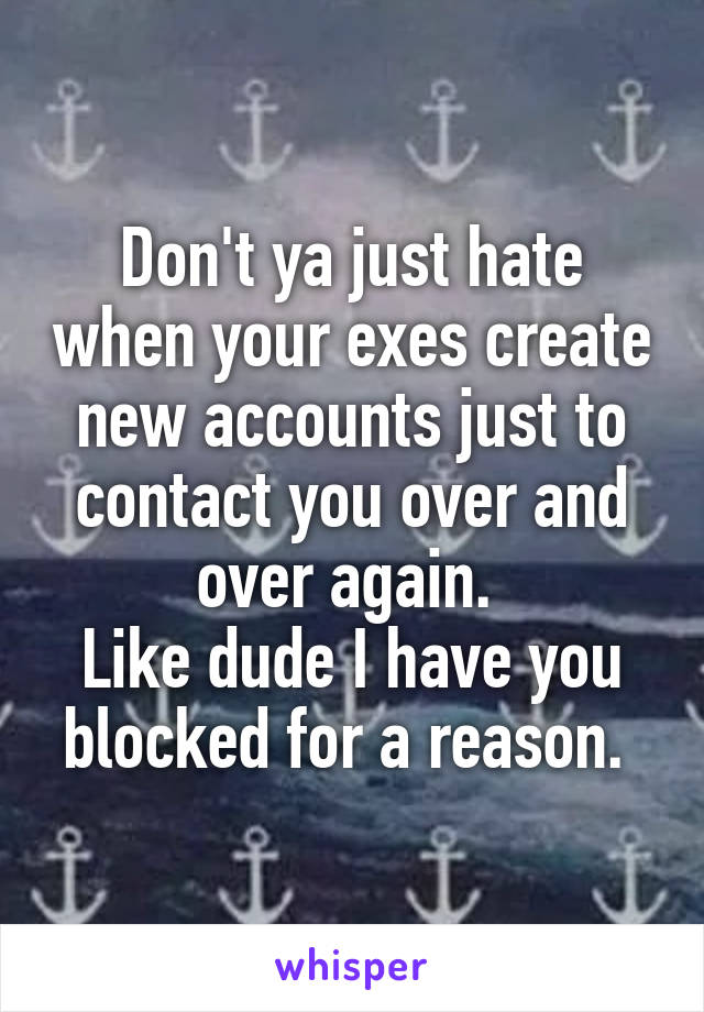 Don't ya just hate when your exes create new accounts just to contact you over and over again. 
Like dude I have you blocked for a reason. 