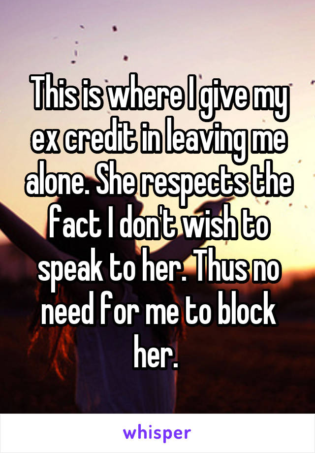 This is where I give my ex credit in leaving me alone. She respects the fact I don't wish to speak to her. Thus no need for me to block her. 