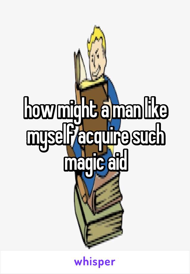 how might a man like myself acquire such magic aid