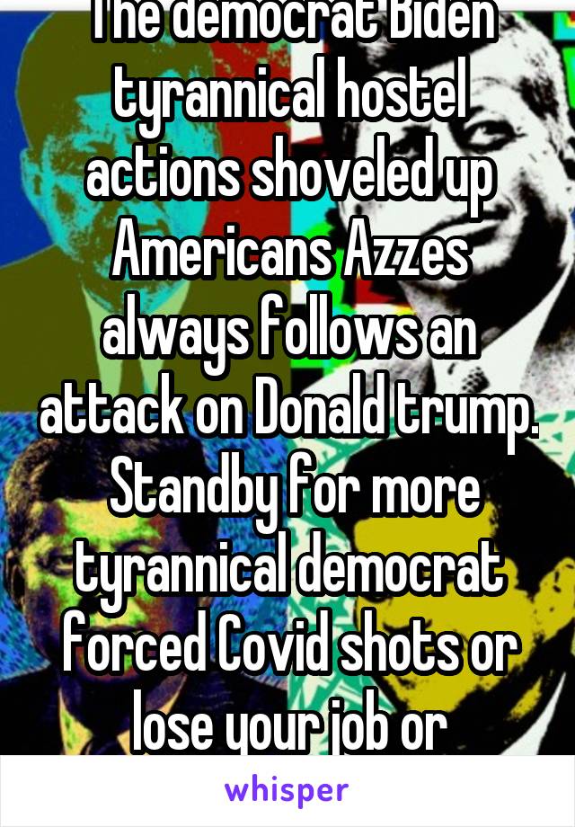 The democrat Biden tyrannical hostel actions shoveled up Americans Azzes always follows an attack on Donald trump.  Standby for more tyrannical democrat forced Covid shots or lose your job or somethin