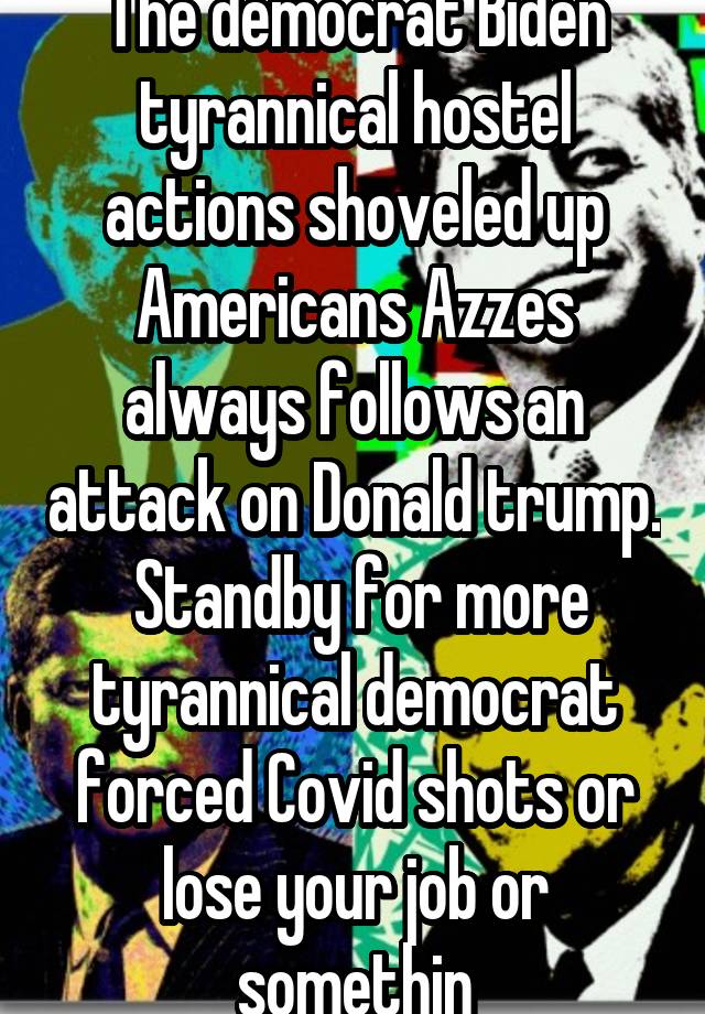 The democrat Biden tyrannical hostel actions shoveled up Americans Azzes always follows an attack on Donald trump.  Standby for more tyrannical democrat forced Covid shots or lose your job or somethin