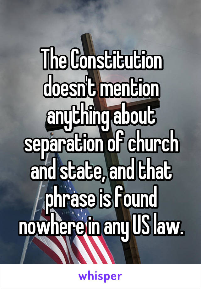 The Constitution doesn't mention anything about separation of church and state, and that phrase is found nowhere in any US law.