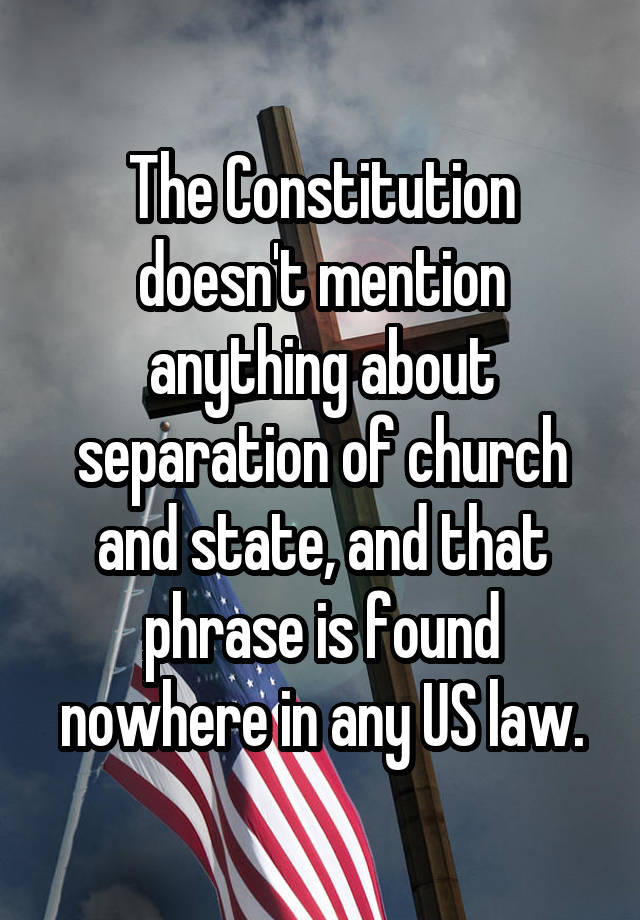 The Constitution doesn't mention anything about separation of church and state, and that phrase is found nowhere in any US law.