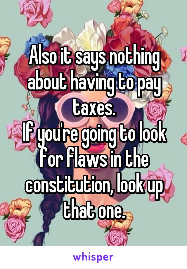 Also it says nothing about having to pay taxes.
If you're going to look for flaws in the constitution, look up that one.