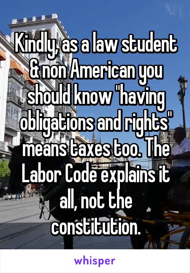 Kindly, as a law student & non American you should know "having obligations and rights" means taxes too. The Labor Code explains it all, not the constitution.